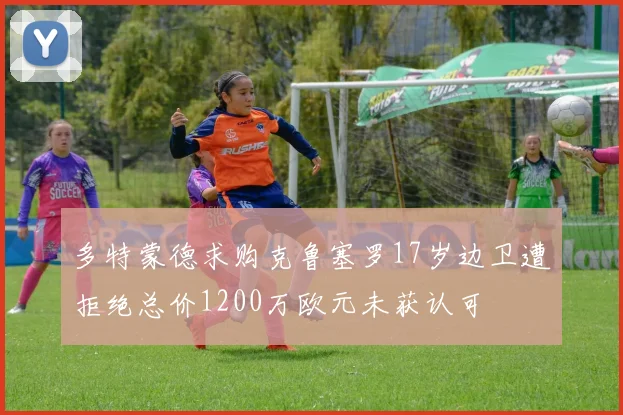 多特蒙德求购克鲁塞罗17岁边卫遭拒绝总价1200万欧元未获认可