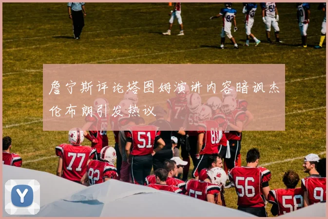 詹宁斯评论塔图姆演讲内容暗讽杰伦布朗引发热议