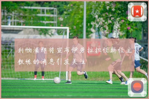 利物浦即将宣布伊劳拉担任新任主教练的消息引发关注