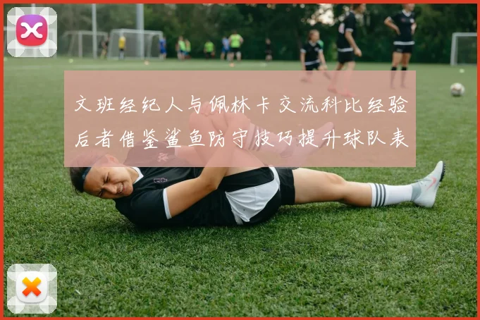 文班经纪人与佩林卡交流科比经验后者借鉴鲨鱼防守技巧提升球队表现