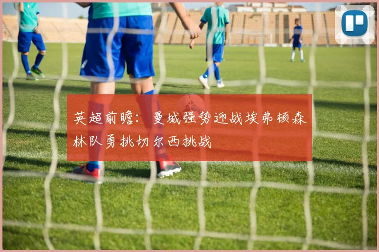 英超前瞻：曼城强势迎战埃弗顿森林队勇挑切尔西挑战