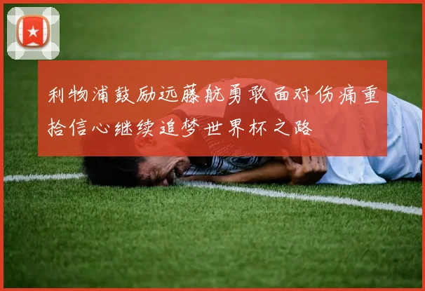 利物浦鼓励远藤航勇敢面对伤痛重拾信心继续追梦世界杯之路
