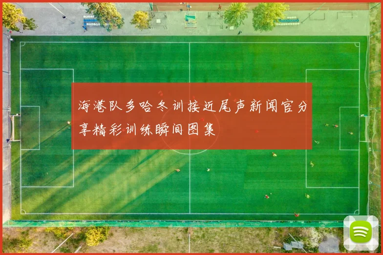 海港队多哈冬训接近尾声新闻官分享精彩训练瞬间图集