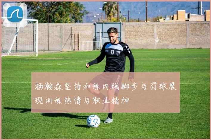 杨瀚森坚持加练内线脚步与罚球展现训练热情与职业精神