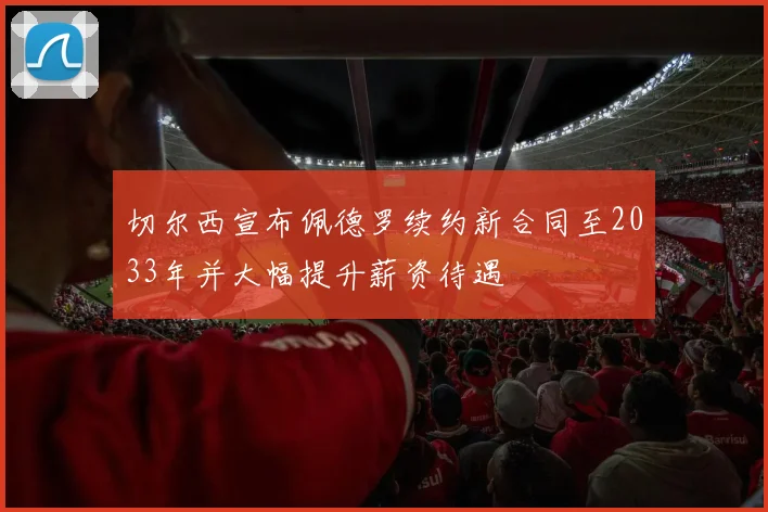 切尔西宣布佩德罗续约新合同至2033年并大幅提升薪资待遇