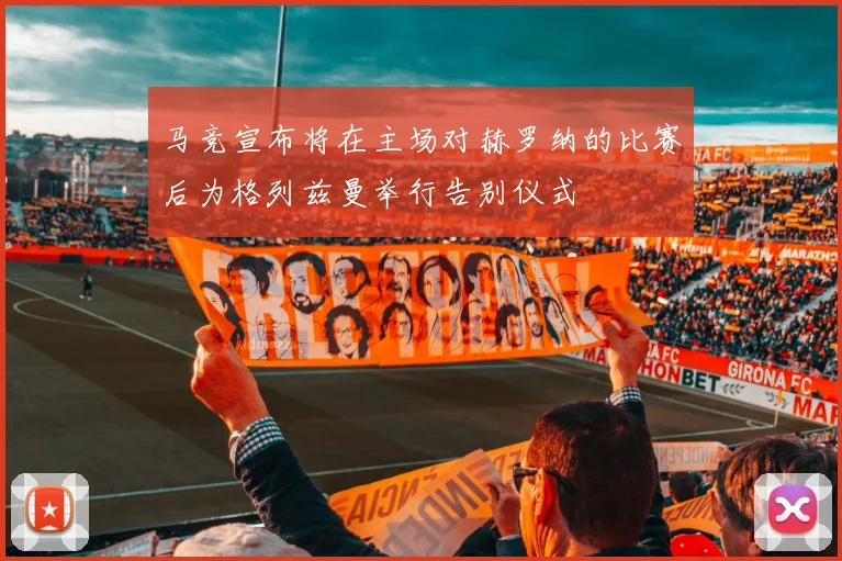 马竞宣布将在主场对赫罗纳的比赛后为格列兹曼举行告别仪式