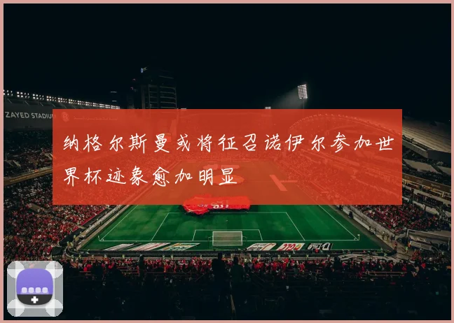 纳格尔斯曼或将征召诺伊尔参加世界杯迹象愈加明显