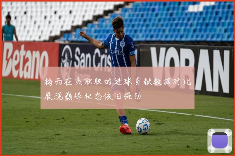 梅西在美职联的进球贡献数据对比展现巅峰状态依旧强劲