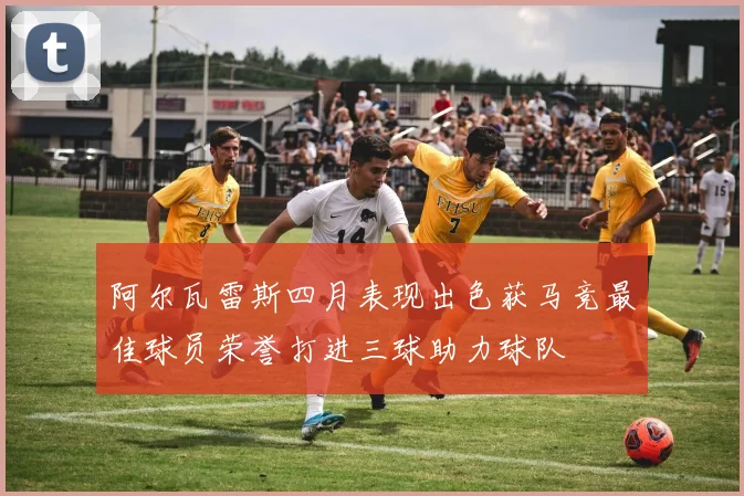 阿尔瓦雷斯四月表现出色获马竞最佳球员荣誉打进三球助力球队
