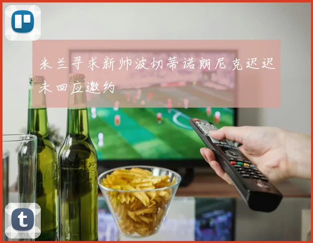 米兰寻求新帅波切蒂诺朗尼克迟迟未回应邀约