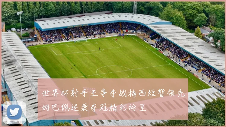 世界杯射手王争夺战梅西短暂领先姆巴佩逆袭夺冠精彩纷呈
