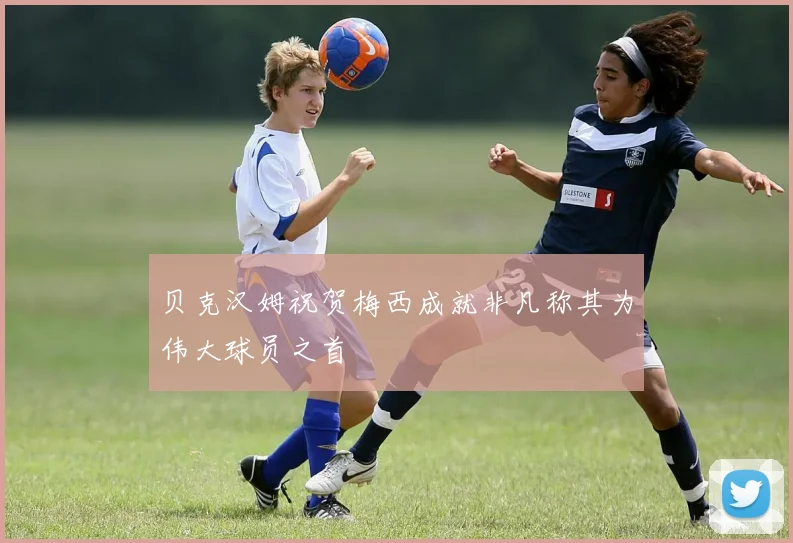贝克汉姆祝贺梅西成就非凡称其为伟大球员之首