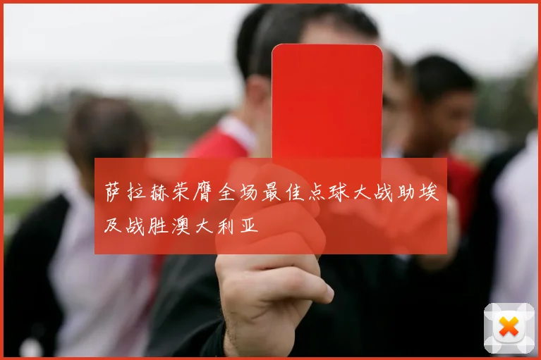 萨拉赫荣膺全场最佳点球大战助埃及战胜澳大利亚