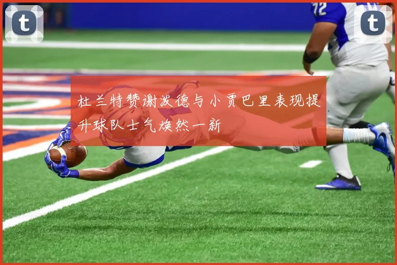 杜兰特赞谢泼德与小贾巴里表现提升球队士气焕然一新