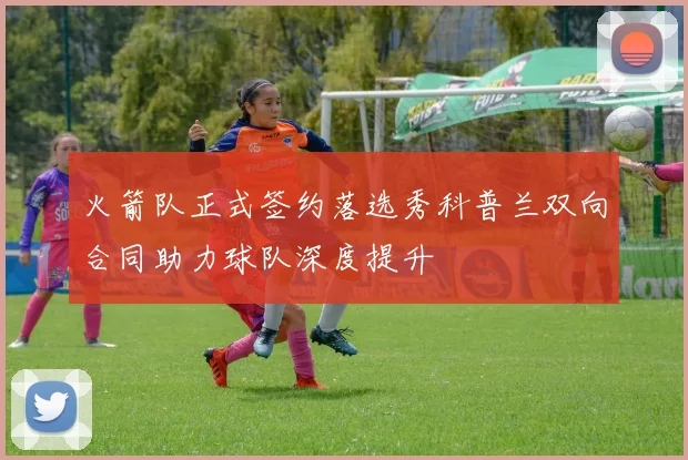 火箭队正式签约落选秀科普兰双向合同助力球队深度提升