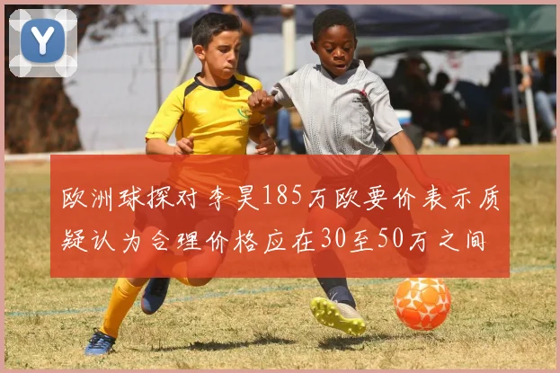 欧洲球探对李昊185万欧要价表示质疑认为合理价格应在30至50万之间