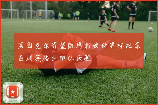 莱因克尔寄望凯恩打破世界杯纪录否则英格兰难以获胜