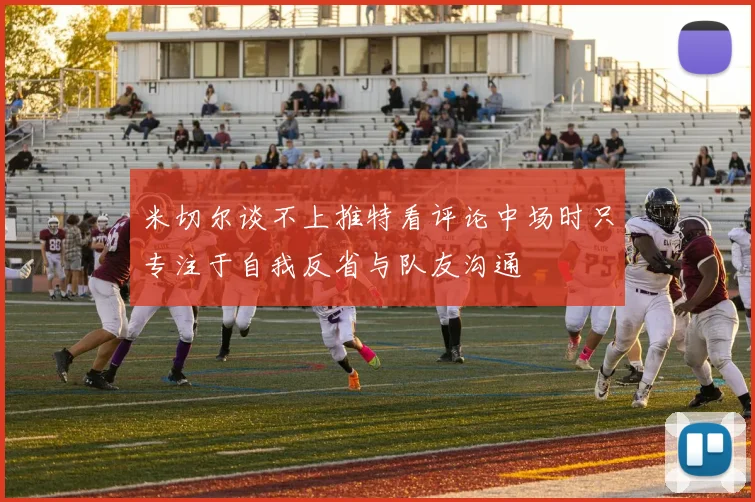 米切尔谈不上推特看评论中场时只专注于自我反省与队友沟通