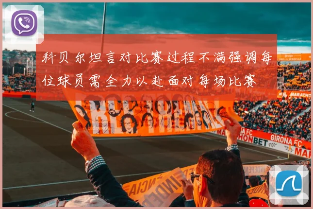 科贝尔坦言对比赛过程不满强调每位球员需全力以赴面对每场比赛