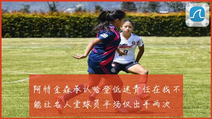阿特金森承认哈登低迷责任在我不能让名人堂球员半场仅出手两次