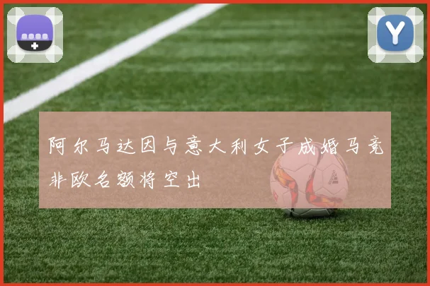阿尔马达因与意大利女子成婚马竞非欧名额将空出