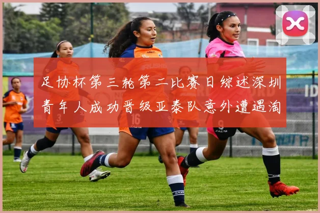 足协杯第三轮第二比赛日综述深圳青年人成功晋级亚泰队意外遭遇淘汰