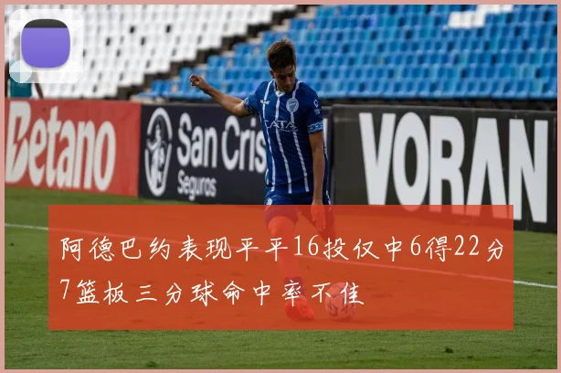 阿德巴约表现平平16投仅中6得22分7篮板三分球命中率不佳