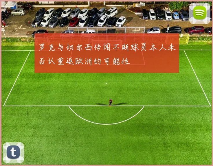 罗克与切尔西传闻不断球员本人未否认重返欧洲的可能性