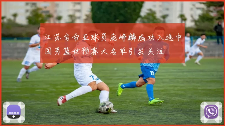 江苏肯帝亚球员庞峥麟成功入选中国男篮世预赛大名单引发关注