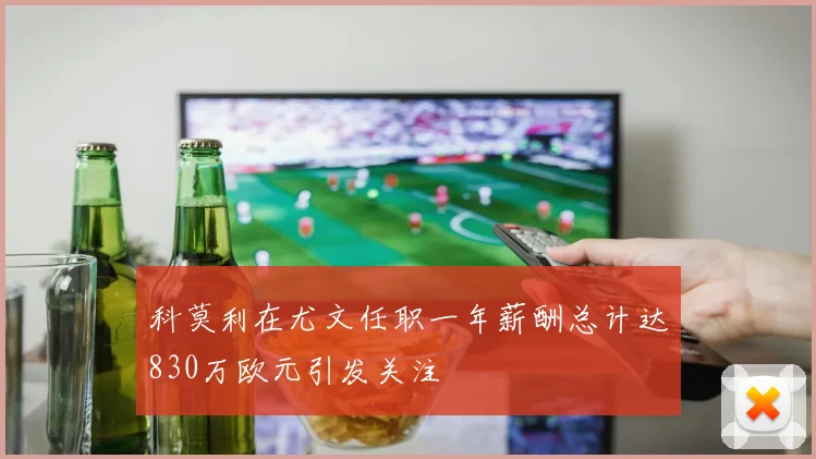 科莫利在尤文任职一年薪酬总计达830万欧元引发关注