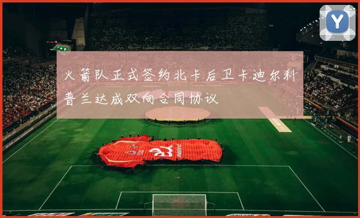 火箭队正式签约北卡后卫卡迪尔科普兰达成双向合同协议