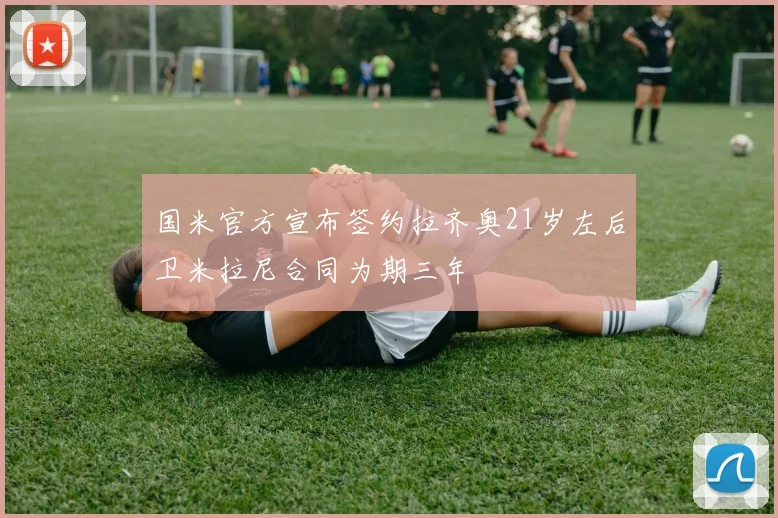 国米官方宣布签约拉齐奥21岁左后卫米拉尼合同为期三年