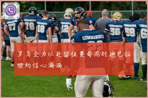 罗马全力以赴留住曼奇尼对迪巴拉续约信心满满