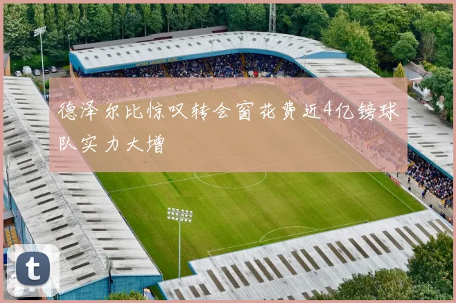 德泽尔比惊叹转会窗花费近4亿镑球队实力大增