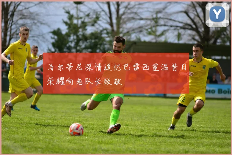 马尔蒂尼深情追忆巴雷西重温昔日荣耀向老队长致敬
