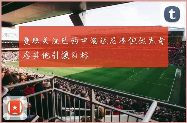 曼联关注巴西中场达尼洛但优先考虑其他引援目标