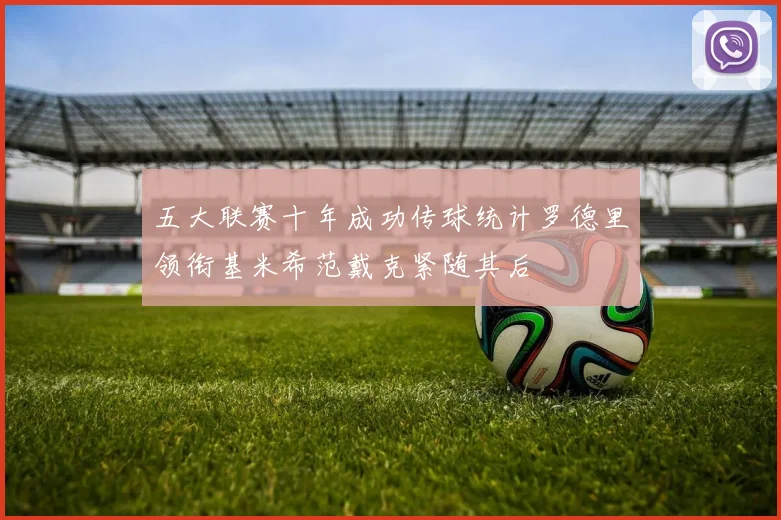 五大联赛十年成功传球统计罗德里领衔基米希范戴克紧随其后