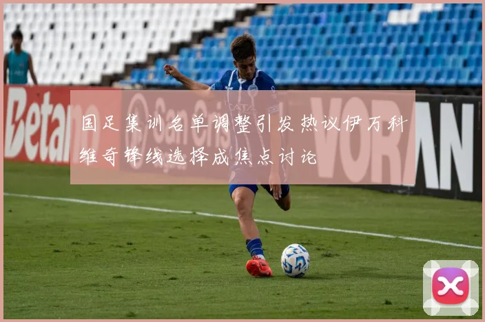 国足集训名单调整引发热议伊万科维奇锋线选择成焦点讨论