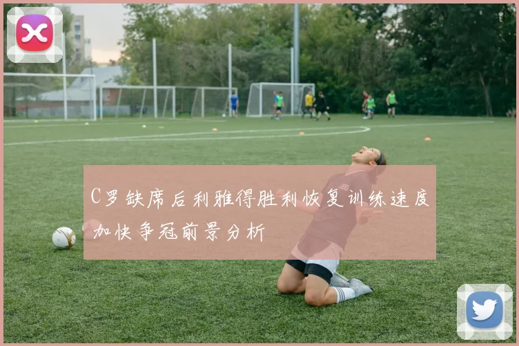 C罗缺席后利雅得胜利恢复训练速度加快争冠前景分析